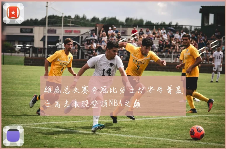 雄鹿总决赛夺冠比分出炉字母哥轰出高光表现登顶NBA之巅