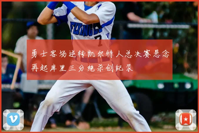 勇士客场逆转凯尔特人总决赛悬念再起库里三分绝杀创纪录