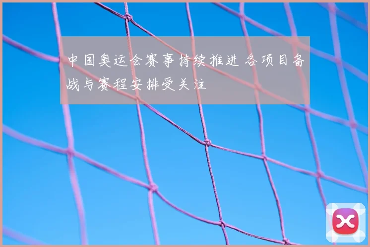 中国奥运会赛事持续推进 各项目备战与赛程安排受关注