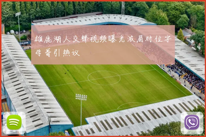 雄鹿湖人交锋视频曝光浓眉对位字母哥引热议