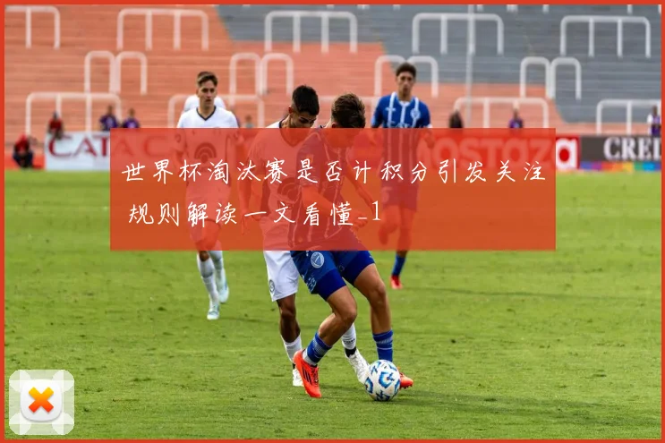 世界杯淘汰赛是否计积分引发关注 规则解读一文看懂_1