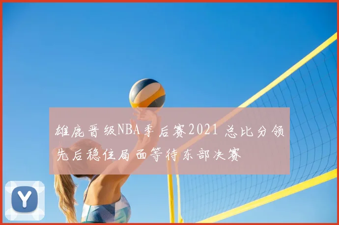 雄鹿晋级NBA季后赛2021 总比分领先后稳住局面等待东部决赛
