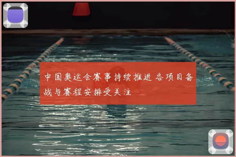 中国奥运会赛事持续推进 各项目备战与赛程安排受关注