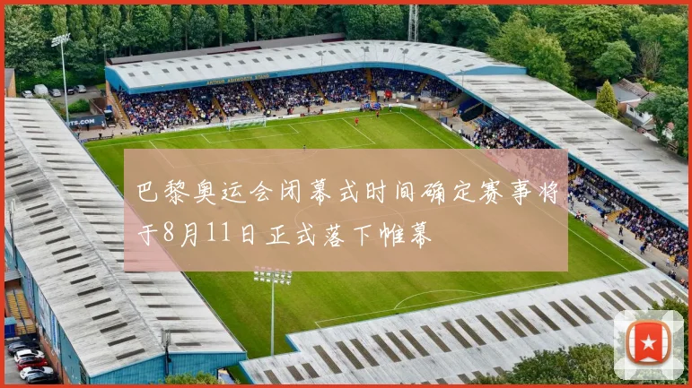 巴黎奥运会闭幕式时间确定赛事将于8月11日正式落下帷幕