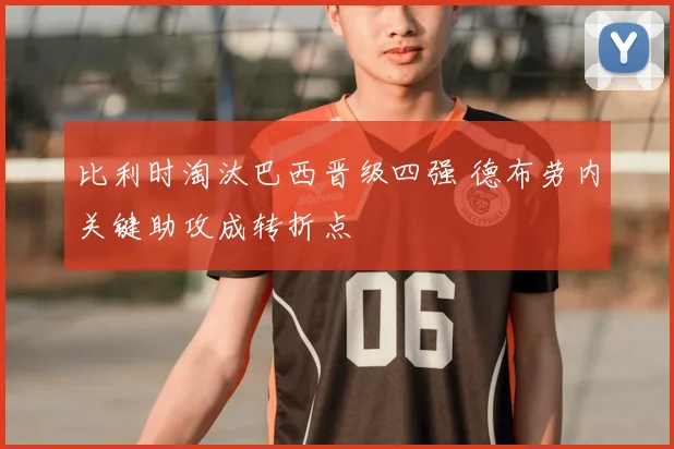 比利时淘汰巴西晋级四强 德布劳内关键助攻成转折点