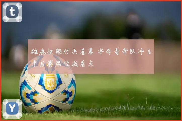 雄鹿快船对决落幕 字母哥带队冲击季后赛席位成看点