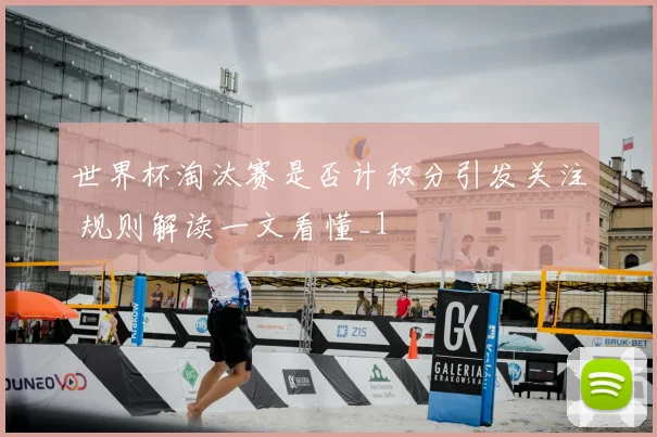 世界杯淘汰赛是否计积分引发关注 规则解读一文看懂_1