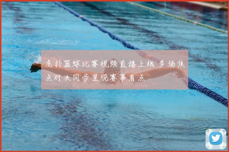 虎扑篮球比赛视频直播上线 多场焦点对决同步呈现赛事看点