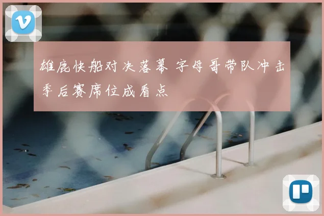 雄鹿快船对决落幕 字母哥带队冲击季后赛席位成看点