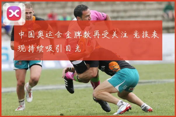 中国奥运会金牌数再受关注 竞技表现持续吸引目光