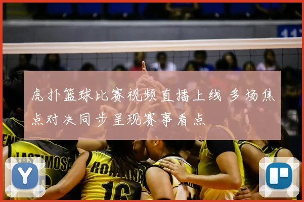 虎扑篮球比赛视频直播上线 多场焦点对决同步呈现赛事看点