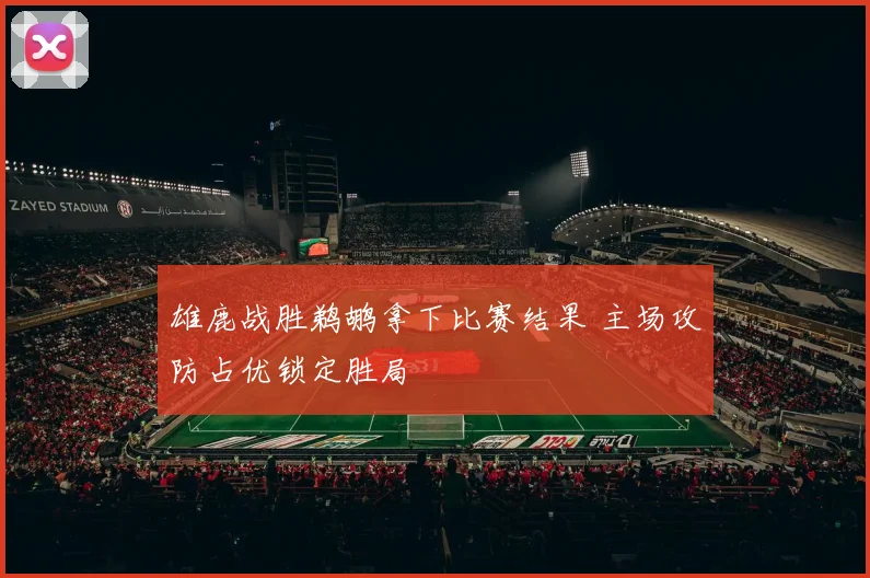 雄鹿战胜鹈鹕拿下比赛结果 主场攻防占优锁定胜局