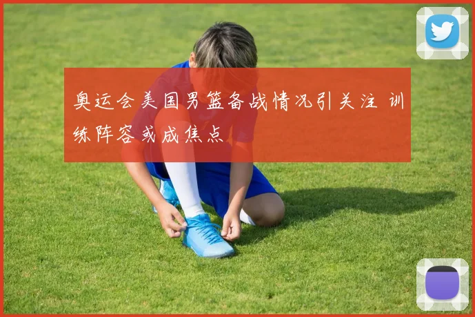 奥运会美国男篮备战情况引关注 训练阵容或成焦点