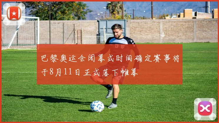 巴黎奥运会闭幕式时间确定赛事将于8月11日正式落下帷幕