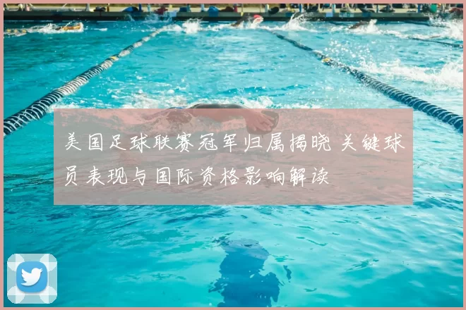 美国足球联赛冠军归属揭晓 关键球员表现与国际资格影响解读