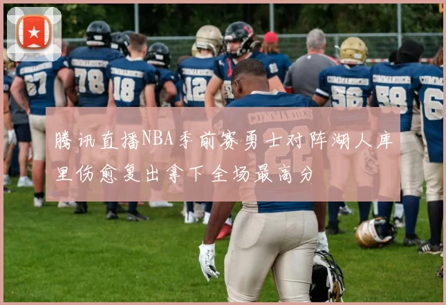 腾讯直播NBA季前赛勇士对阵湖人库里伤愈复出拿下全场最高分