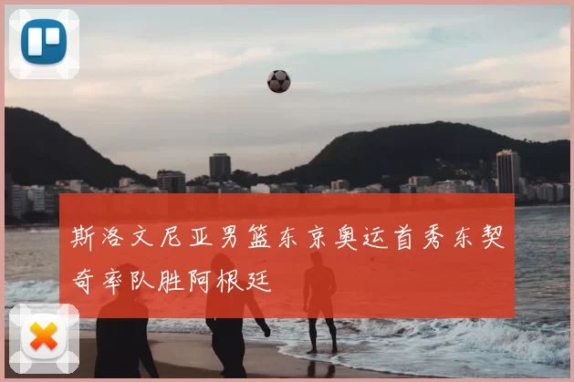 斯洛文尼亚男篮东京奥运首秀东契奇率队胜阿根廷