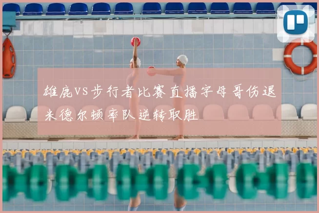 雄鹿vs步行者比赛直播字母哥伤退米德尔顿率队逆转取胜