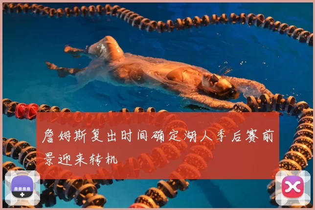 詹姆斯复出时间确定湖人季后赛前景迎来转机