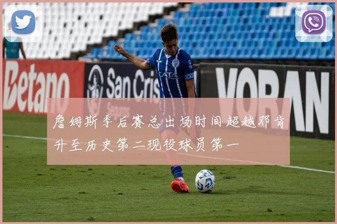 詹姆斯季后赛总出场时间超越邓肯升至历史第二现役球员第一