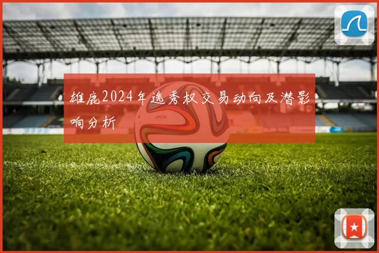 雄鹿2024年选秀权交易动向及潜影响分析