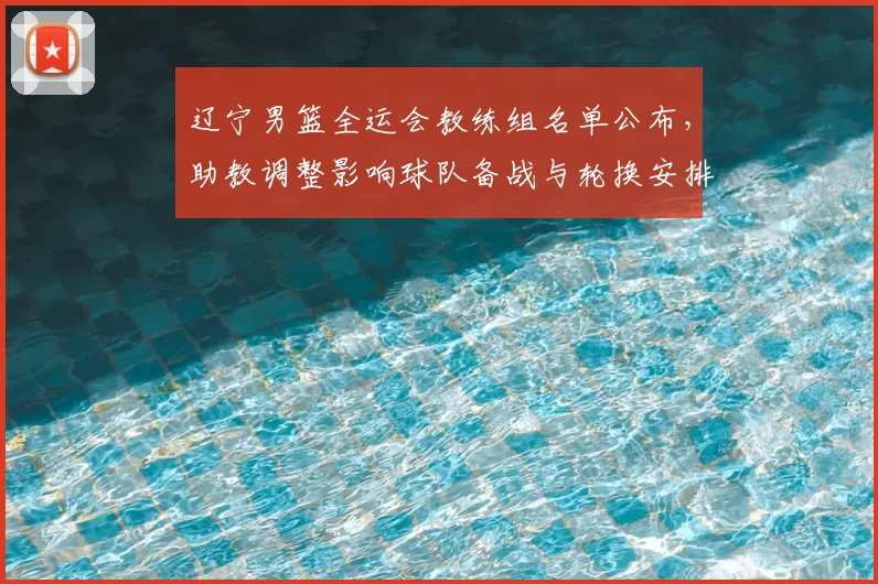 辽宁男篮全运会教练组名单公布，助教调整影响球队备战与轮换安排