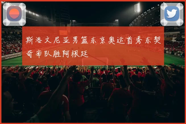 斯洛文尼亚男篮东京奥运首秀东契奇率队胜阿根廷