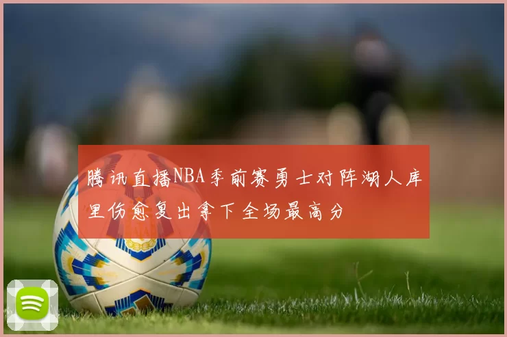 腾讯直播NBA季前赛勇士对阵湖人库里伤愈复出拿下全场最高分