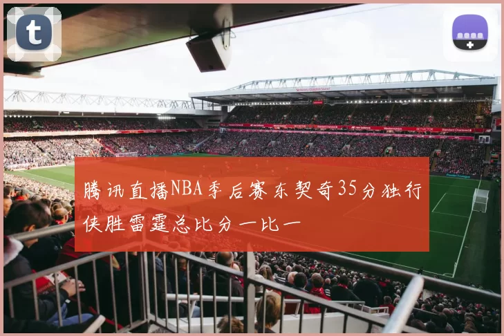 腾讯直播NBA季后赛东契奇35分独行侠胜雷霆总比分一比一
