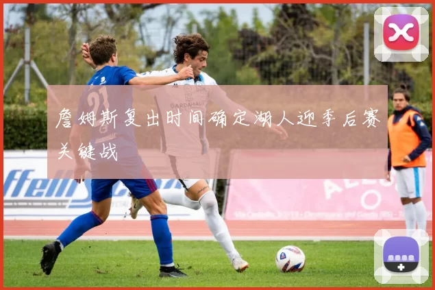 詹姆斯复出时间确定湖人迎季后赛关键战