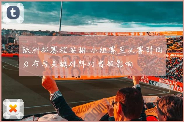 欧洲杯赛程安排 小组赛至决赛时间分布与关键对阵对晋级影响