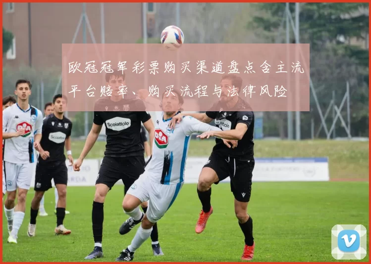 欧冠冠军彩票购买渠道盘点含主流平台赔率、购买流程与法律风险