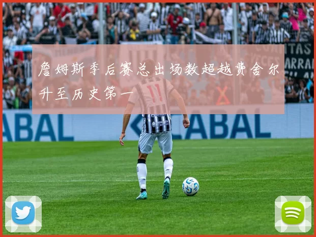 詹姆斯季后赛总出场数超越费舍尔升至历史第一