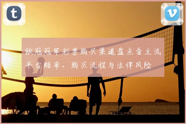 欧冠冠军彩票购买渠道盘点含主流平台赔率、购买流程与法律风险