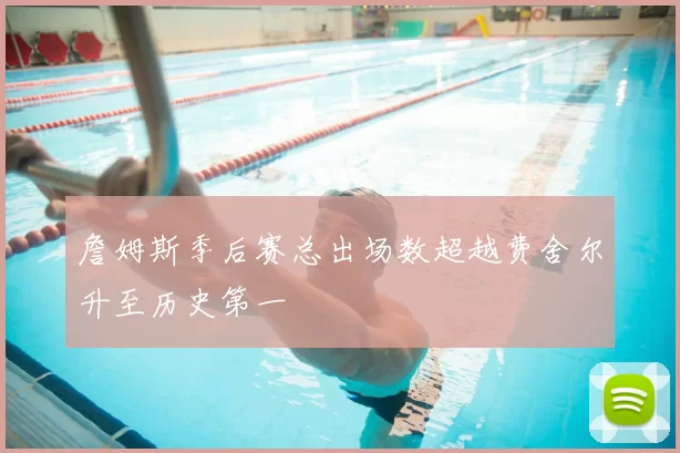 詹姆斯季后赛总出场数超越费舍尔升至历史第一