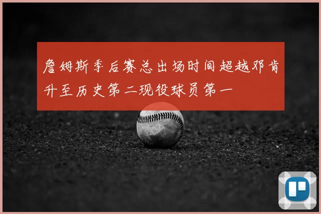 詹姆斯季后赛总出场时间超越邓肯升至历史第二现役球员第一