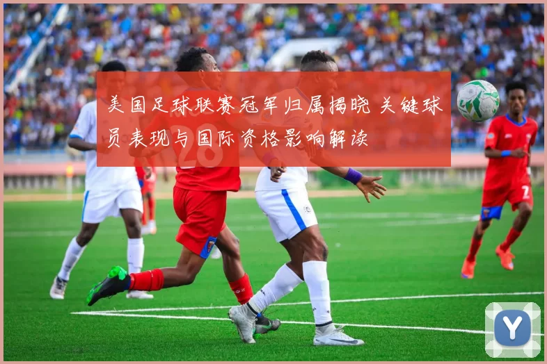 美国足球联赛冠军归属揭晓 关键球员表现与国际资格影响解读