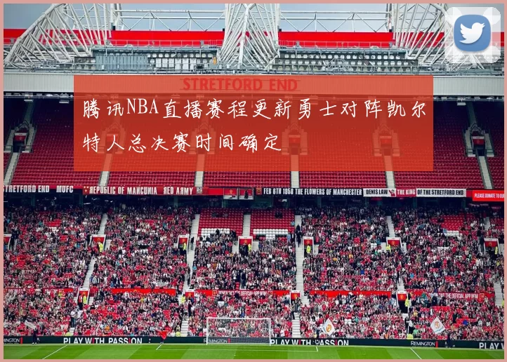 腾讯NBA直播赛程更新勇士对阵凯尔特人总决赛时间确定