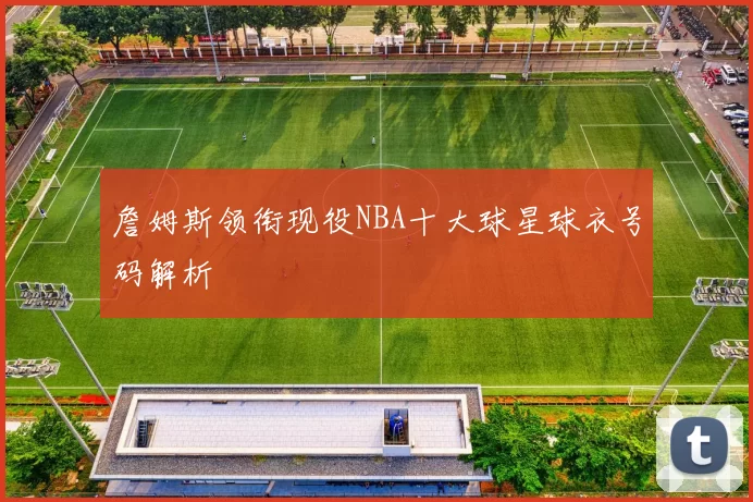 詹姆斯领衔现役NBA十大球星球衣号码解析