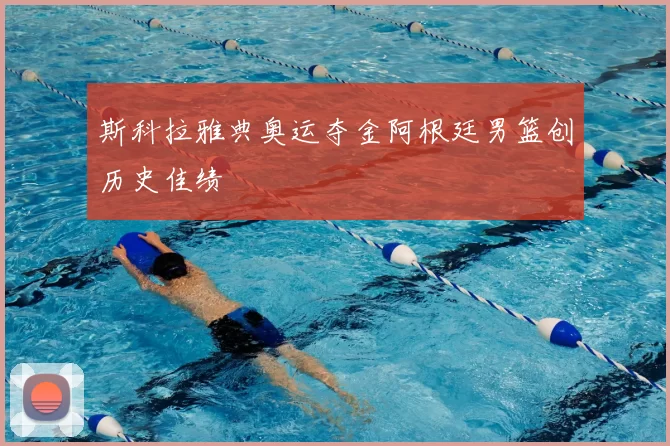 斯科拉雅典奥运夺金阿根廷男篮创历史佳绩